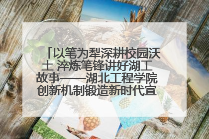 以笔为犁深耕校园沃土 淬炼笔锋讲好湖工故事——湖北工程学院创新机制锻造新时代宣传“轻骑兵”