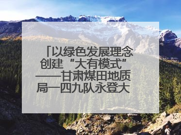 以绿色发展理念创建“大有模式”——甘肃煤田地质局一四九队永登大有煤矿勘探纪实