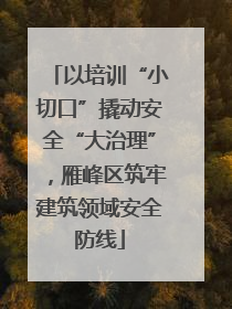 以培训“小切口”撬动安全“大治理”，雁峰区筑牢建筑领域安全防线