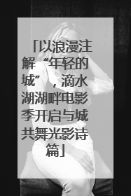以浪漫注解“年轻的城”，滴水湖湖畔电影季开启与城共舞光影诗篇
