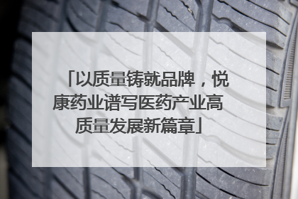 以质量铸就品牌，悦康药业谱写医药产业高质量发展新篇章