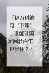 伊万科维奇“下课”，谁能让国足圆梦百年世界杯？