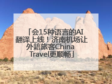 会15种语言的AI翻译上线！济南机场让外籍旅客China Travel更顺畅