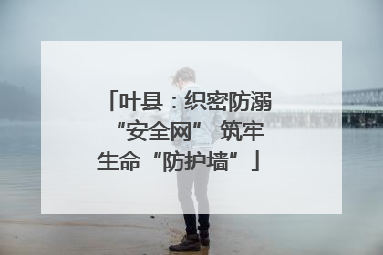 叶县：织密防溺“安全网” 筑牢生命“防护墙”