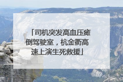 司机突发高血压瘫倒驾驶室，杭金衢高速上演生死救援