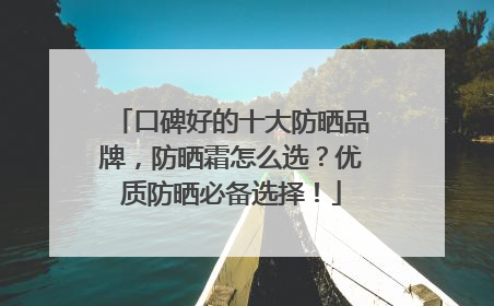 口碑好的十大防晒品牌，防晒霜怎么选？优质防晒必备选择！