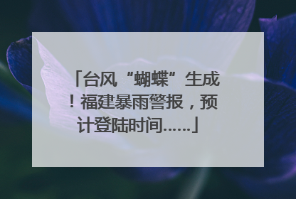 台风“蝴蝶”生成！福建暴雨警报，预计登陆时间……