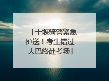 十堰骑警紧急护送！考生错过大巴终赴考场