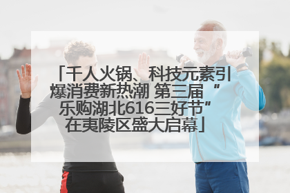 千人火锅、科技元素引爆消费新热潮 第三届“乐购湖北616三好节”在夷陵区盛大启幕