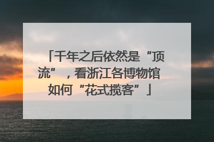 千年之后依然是“顶流”，看浙江各博物馆如何“花式揽客”