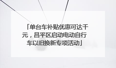 单台车补贴优惠可达千元，昌平区启动电动自行车以旧换新专项活动