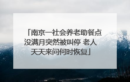 南京一社会养老助餐点没满月突然被叫停 老人天天来问何时恢复
