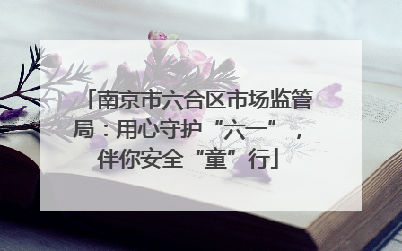 南京市六合区市场监管局：用心守护“六一”，伴你安全“童”行