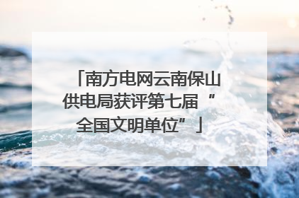 南方电网云南保山供电局获评第七届“全国文明单位”