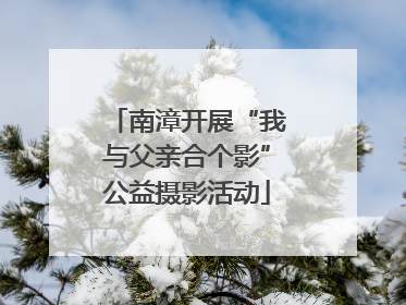 南漳开展“我与父亲合个影”公益摄影活动