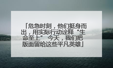 危急时刻，他们挺身而出，用实际行动诠释“生命至上” 今天，我们把版面留给这些平凡英雄