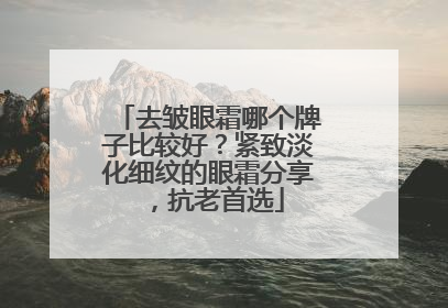 去皱眼霜哪个牌子比较好？紧致淡化细纹的眼霜分享，抗老首选