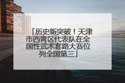 历史新突破！天津市西青区代表队在全国性武术套路大赛位列全国第三