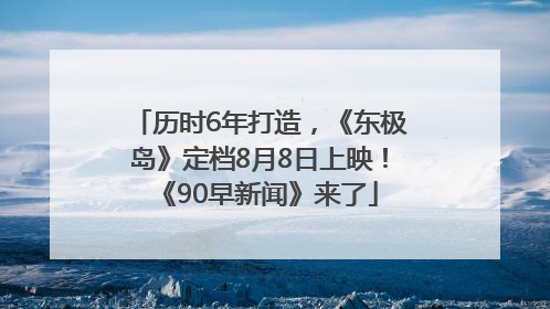 历时6年打造，《东极岛》定档8月8日上映！《90早新闻》来了