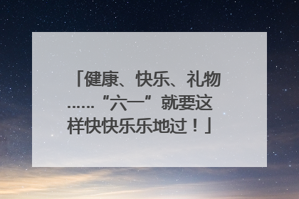 健康、快乐、礼物……“六一”就要这样快快乐乐地过！