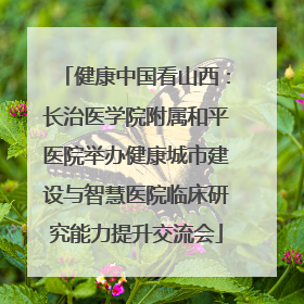 健康中国看山西：长治医学院附属和平医院举办健康城市建设与智慧医院临床研究能力提升交流会