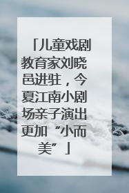 儿童戏剧教育家刘晓邑进驻，今夏江南小剧场亲子演出更加“小而美”