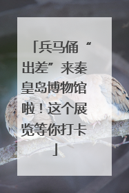 兵马俑“出差”来秦皇岛博物馆啦！这个展览等你打卡