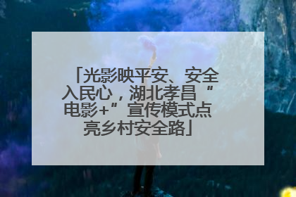 光影映平安、安全入民心，湖北孝昌“电影+”宣传模式点亮乡村安全路