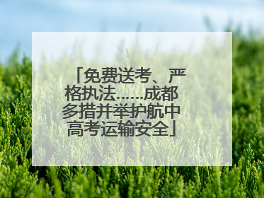 免费送考、严格执法……成都多措并举护航中高考运输安全