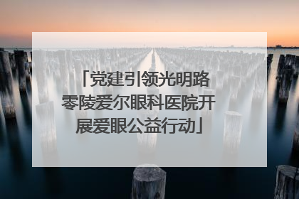 党建引领光明路 零陵爱尔眼科医院开展爱眼公益行动