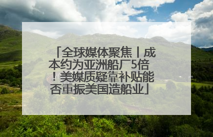 全球媒体聚焦丨成本约为亚洲船厂5倍！美媒质疑靠补贴能否重振美国造船业