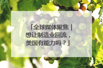 全球媒体聚焦｜想让制造业回流，美国有能力吗？