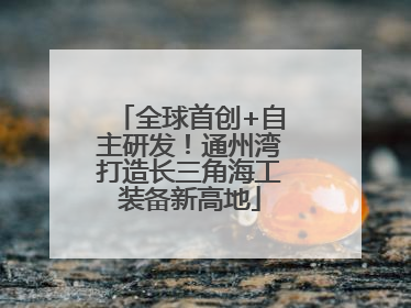 全球首创+自主研发！通州湾打造长三角海工装备新高地