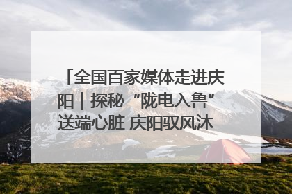 全国百家媒体走进庆阳｜探秘“陇电入鲁”送端心脏 庆阳驭风沐光点亮齐鲁万家
