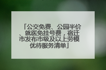 公交免费、公园半价、就医免挂号费，宿迁市发布市级及以上劳模优待服务清单