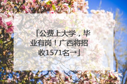 公费上大学，毕业有岗！广西将招收1571名→