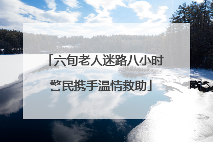 六旬老人迷路八小时 警民携手温情救助