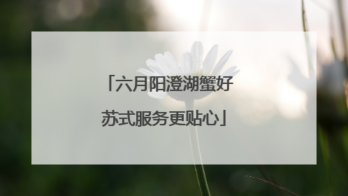 六月阳澄湖蟹好 苏式服务更贴心