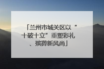 兰州市城关区以“十破十立”重塑彩礼、殡葬新风尚