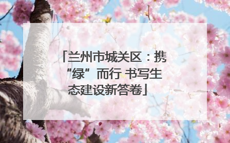 兰州市城关区：携“绿”而行 书写生态建设新答卷