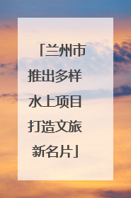 兰州市推出多样水上项目打造文旅新名片