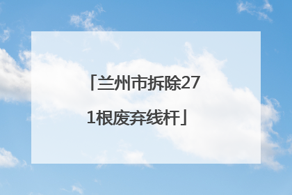 兰州市拆除271根废弃线杆