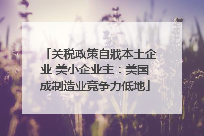 关税政策自戕本土企业 美小企业主：美国成制造业竞争力低地