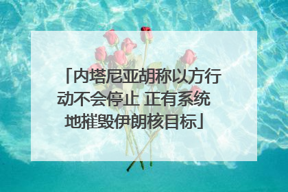 内塔尼亚胡称以方行动不会停止 正有系统地摧毁伊朗核目标