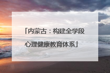 内蒙古：构建全学段心理健康教育体系