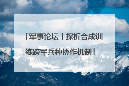 军事论坛丨探析合成训练跨军兵种协作机制