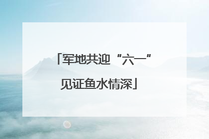 军地共迎“六一” 见证鱼水情深