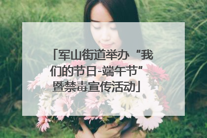 军山街道举办“我们的节日-端午节”暨禁毒宣传活动