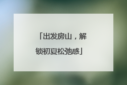 出发房山，解锁初夏松弛感