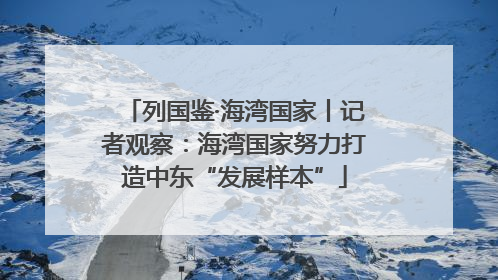 列国鉴·海湾国家丨记者观察：海湾国家努力打造中东“发展样本”